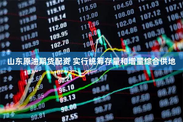 山东原油期货配资 实行统筹存量和增量综合供地