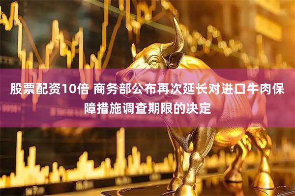 股票配资10倍 商务部公布再次延长对进口牛肉保障措施调查期限的决定