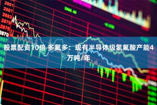 股票配资10倍 多氟多：现有半导体级氢氟酸产能4万吨/年