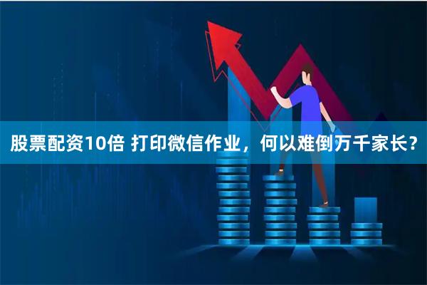 股票配资10倍 打印微信作业，何以难倒万千家长？