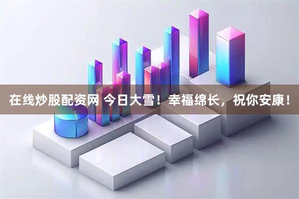 在线炒股配资网 今日大雪！幸福绵长，祝你安康！