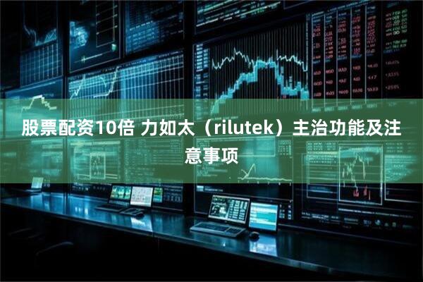 股票配资10倍 力如太（rilutek）主治功能及注意事项