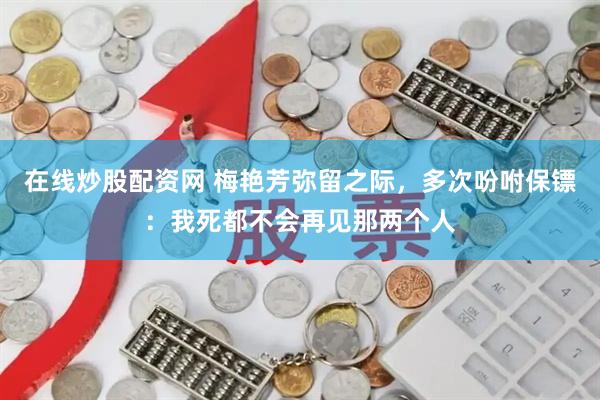 在线炒股配资网 梅艳芳弥留之际，多次吩咐保镖：我死都不会再见那两个人