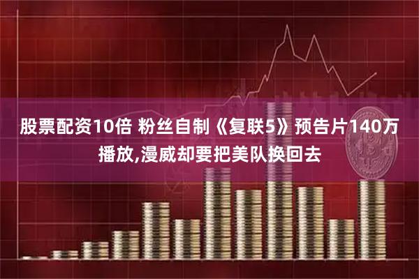股票配资10倍 粉丝自制《复联5》预告片140万播放,漫威却要把美队换回去