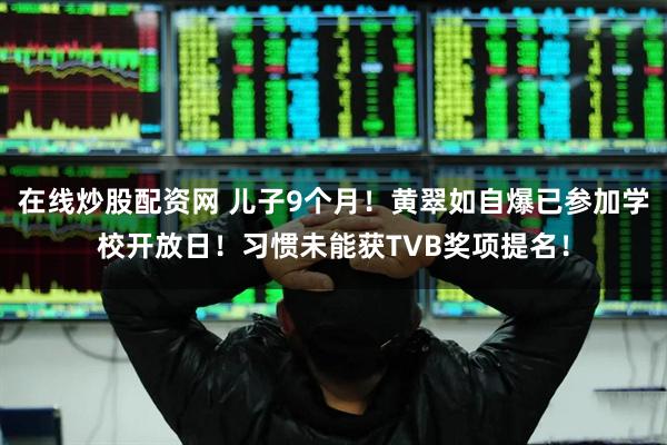 在线炒股配资网 儿子9个月！黄翠如自爆已参加学校开放日！习惯未能获TVB奖项提名！