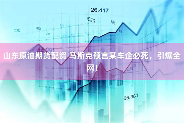 山东原油期货配资 马斯克预言某车企必死，引爆全网！
