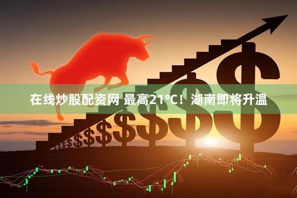 在线炒股配资网 最高21℃！湖南即将升温