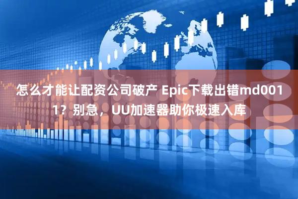 怎么才能让配资公司破产 Epic下载出错md0011？别急，UU加速器助你极速入库