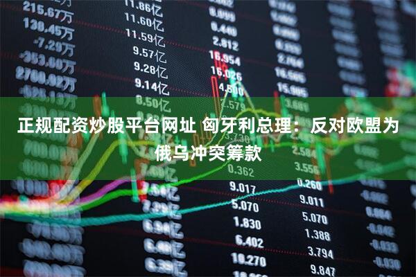 正规配资炒股平台网址 匈牙利总理：反对欧盟为俄乌冲突筹款