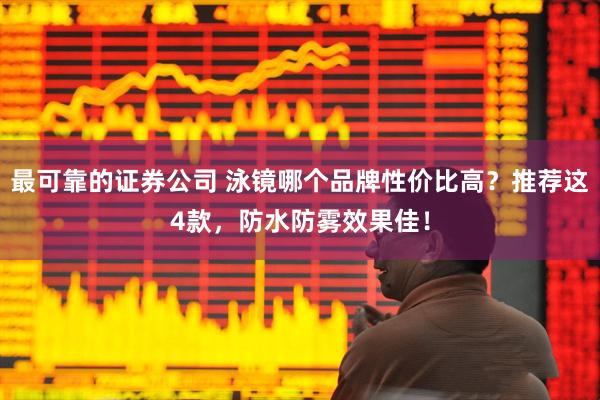 最可靠的证券公司 泳镜哪个品牌性价比高？推荐这4款，防水防雾效果佳！