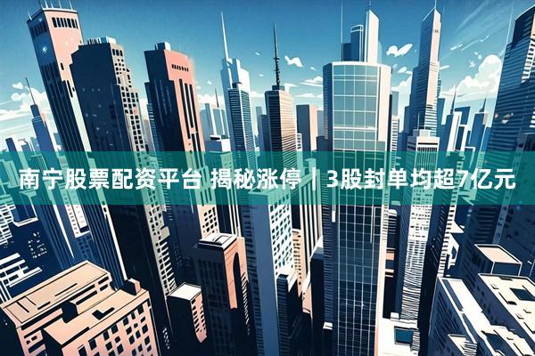 南宁股票配资平台 揭秘涨停｜3股封单均超7亿元