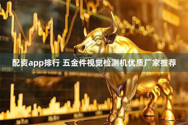 配资app排行 五金件视觉检测机优质厂家推荐