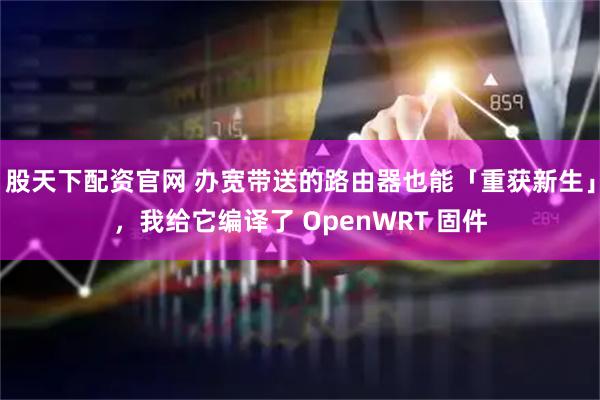 股天下配资官网 办宽带送的路由器也能「重获新生」，我给它编译了 OpenWRT 固件