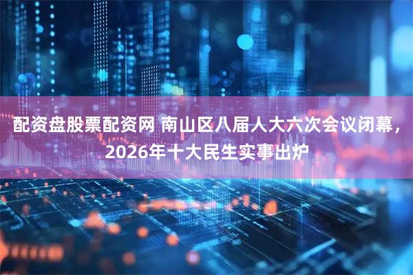 配资盘股票配资网 南山区八届人大六次会议闭幕，2026年十大民生实事出炉