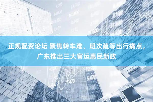 正规配资论坛 聚焦转车难、班次疏等出行痛点，广东推出三大客运惠民新政