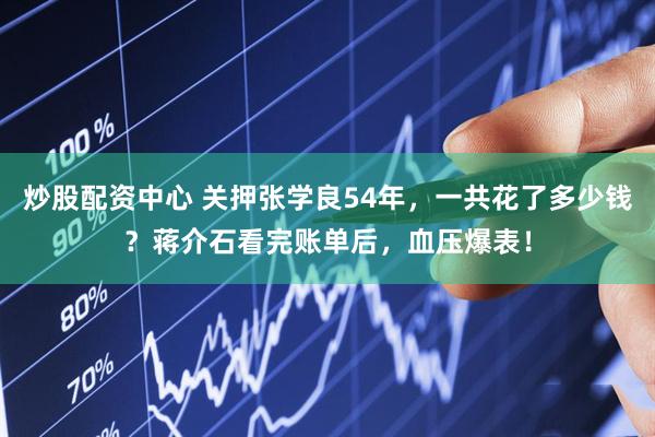 炒股配资中心 关押张学良54年，一共花了多少钱？蒋介石看完账单后，血压爆表！