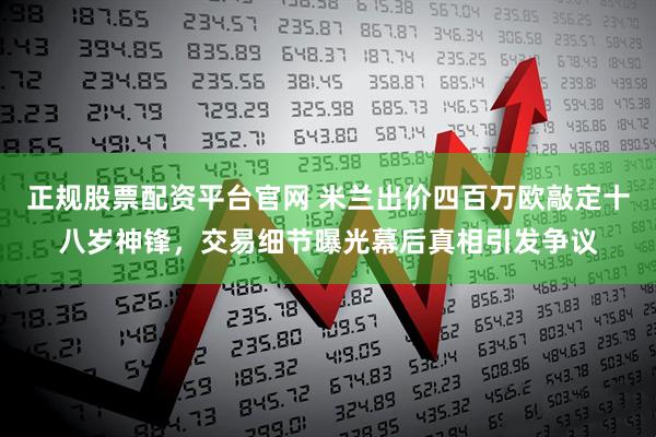 正规股票配资平台官网 米兰出价四百万欧敲定十八岁神锋，交易细节曝光幕后真相引发争议