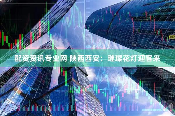 配资资讯专业网 陕西西安：璀璨花灯迎客来