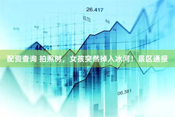 配资查询 拍照时，女孩突然掉入冰河！景区通报
