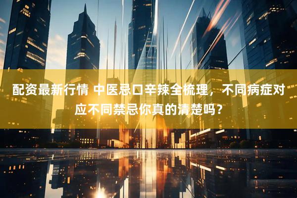 配资最新行情 中医忌口辛辣全梳理，不同病症对应不同禁忌你真的清楚吗？