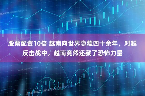 股票配资10倍 越南向世界隐藏四十余年，对越反击战中，越南竟然还藏了恐怖力量