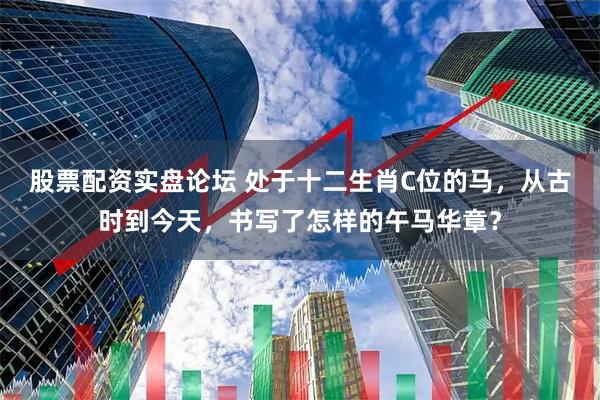 股票配资实盘论坛 处于十二生肖C位的马，从古时到今天，书写了怎样的午马华章？