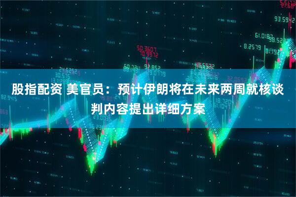 股指配资 美官员：预计伊朗将在未来两周就核谈判内容提出详细方案