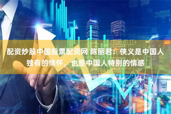 配资炒股中国股票配资网 陈丽君：侠义是中国人独有的情怀，也是中国人特别的情感