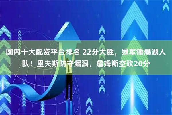 国内十大配资平台排名 22分大胜，绿军锤爆湖人队！里夫斯防守漏洞，詹姆斯空砍20分