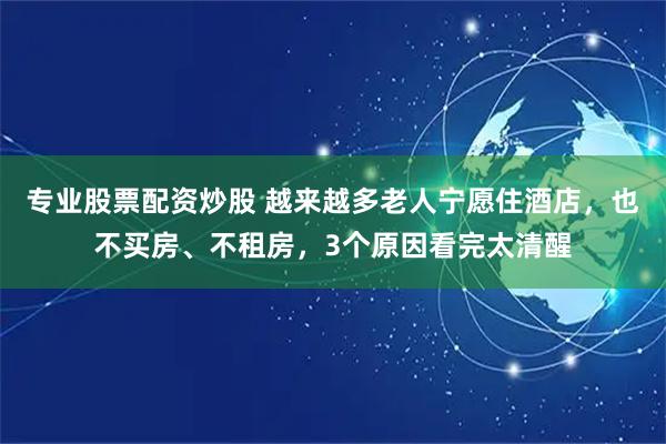 专业股票配资炒股 越来越多老人宁愿住酒店，也不买房、不租房，3个原因看完太清醒