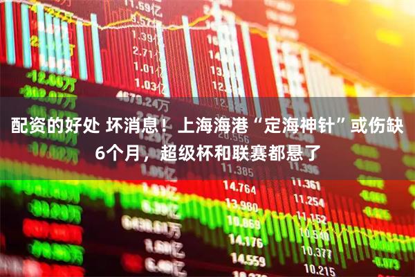 配资的好处 坏消息！上海海港“定海神针”或伤缺6个月，超级杯和联赛都悬了