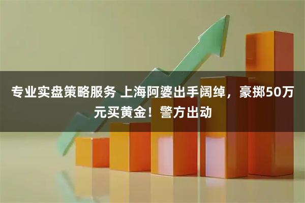 专业实盘策略服务 上海阿婆出手阔绰，豪掷50万元买黄金！警方出动