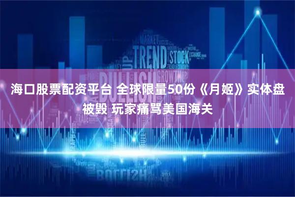 海口股票配资平台 全球限量50份《月姬》实体盘被毁 玩家痛骂美国海关