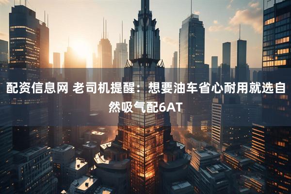配资信息网 老司机提醒：想要油车省心耐用就选自然吸气配6AT