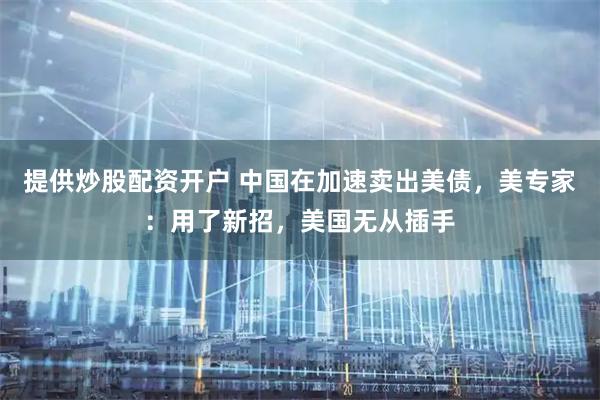 提供炒股配资开户 中国在加速卖出美债，美专家：用了新招，美国无从插手