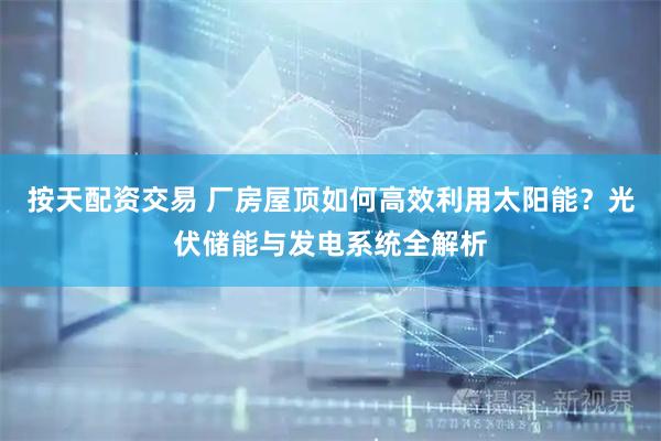 按天配资交易 厂房屋顶如何高效利用太阳能？光伏储能与发电系统全解析