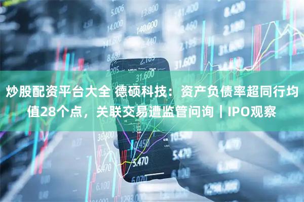 炒股配资平台大全 德硕科技：资产负债率超同行均值28个点，关联交易遭监管问询｜IPO观察