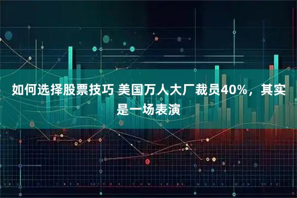 如何选择股票技巧 美国万人大厂裁员40%，其实是一场表演
