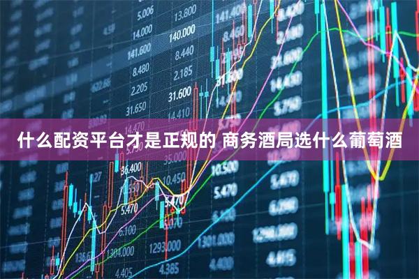 什么配资平台才是正规的 商务酒局选什么葡萄酒