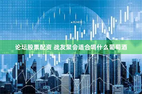 论坛股票配资 战友聚会适合喝什么葡萄酒