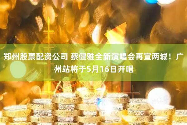 郑州股票配资公司 蔡健雅全新演唱会再宣两城！广州站将于5月16日开唱