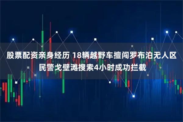 股票配资亲身经历 18辆越野车擅闯罗布泊无人区 民警戈壁滩搜索4小时成功拦截