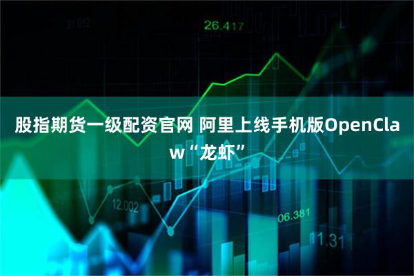 股指期货一级配资官网 阿里上线手机版OpenClaw“龙虾”
