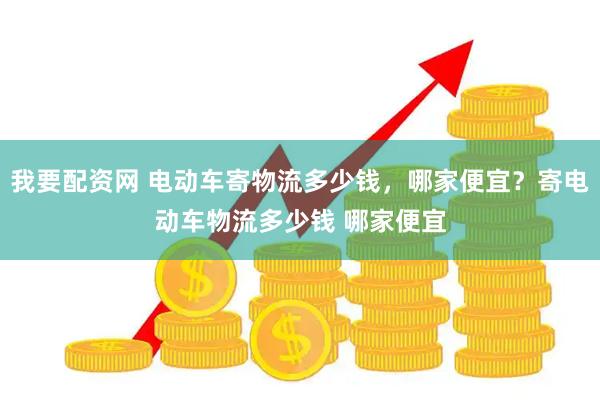 我要配资网 电动车寄物流多少钱，哪家便宜？寄电动车物流多少钱 哪家便宜