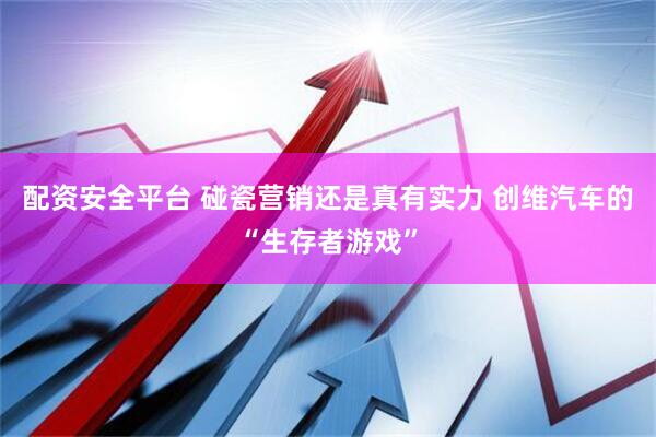 配资安全平台 碰瓷营销还是真有实力 创维汽车的“生存者游戏”