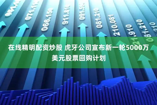 在线精明配资炒股 虎牙公司宣布新一轮5000万美元股票回购计划