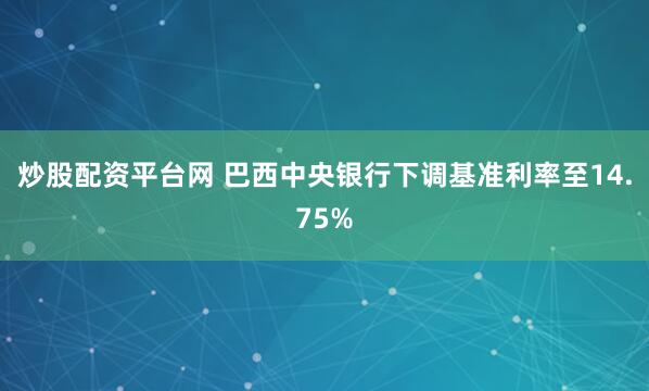 炒股配资平台网 巴西中央银行下调基准利率至14.75%