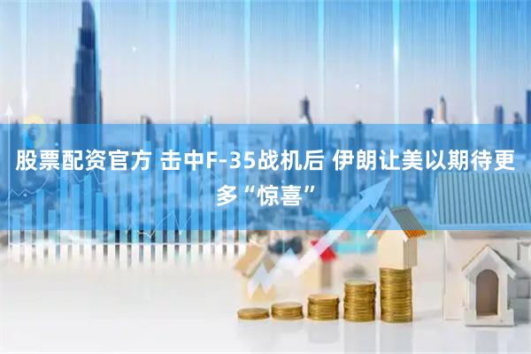 股票配资官方 击中F-35战机后 伊朗让美以期待更多“惊喜”