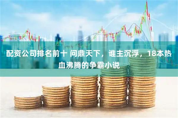 配资公司排名前十 问鼎天下，谁主沉浮，18本热血沸腾的争霸小说