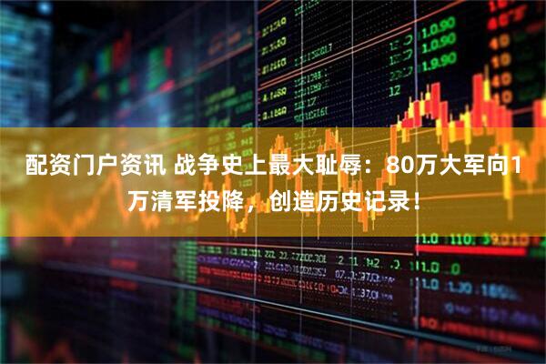 配资门户资讯 战争史上最大耻辱：80万大军向1万清军投降，创造历史记录！